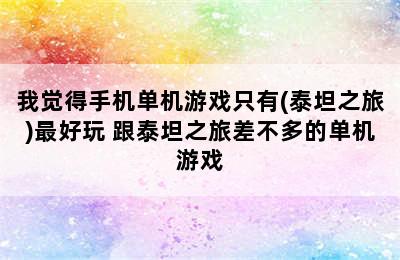 我觉得手机单机游戏只有(泰坦之旅)最好玩 跟泰坦之旅差不多的单机游戏